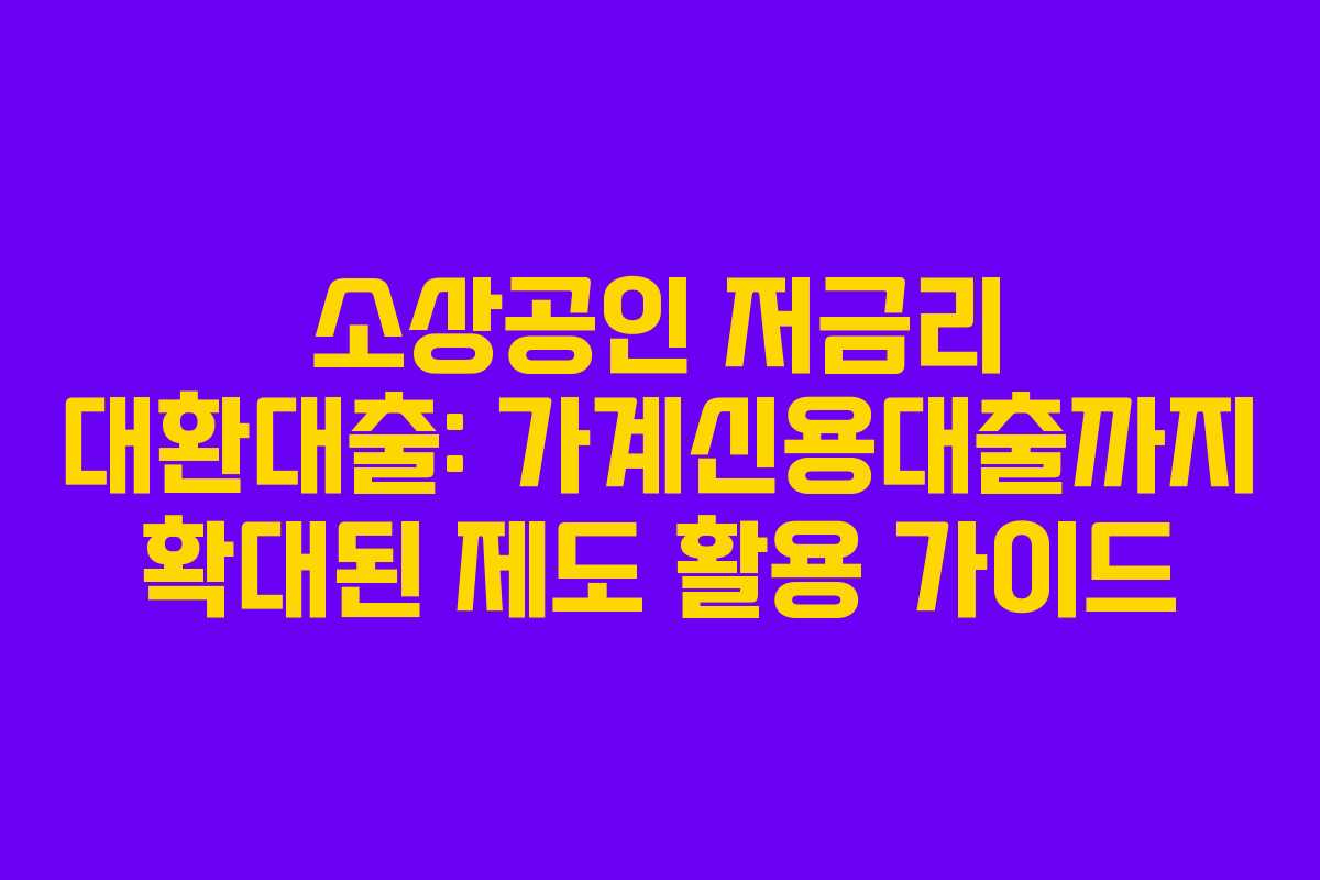 소상공인 저금리 대환대출: 가계신용대출까지 확대된 제도 활용 가이드