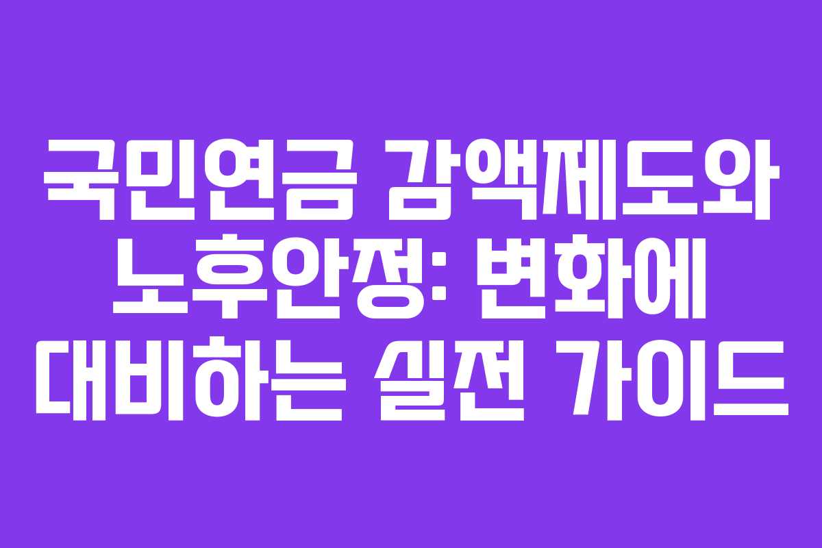 국민연금 감액제도와 노후안정: 변화에 대비하는 실전 가이드