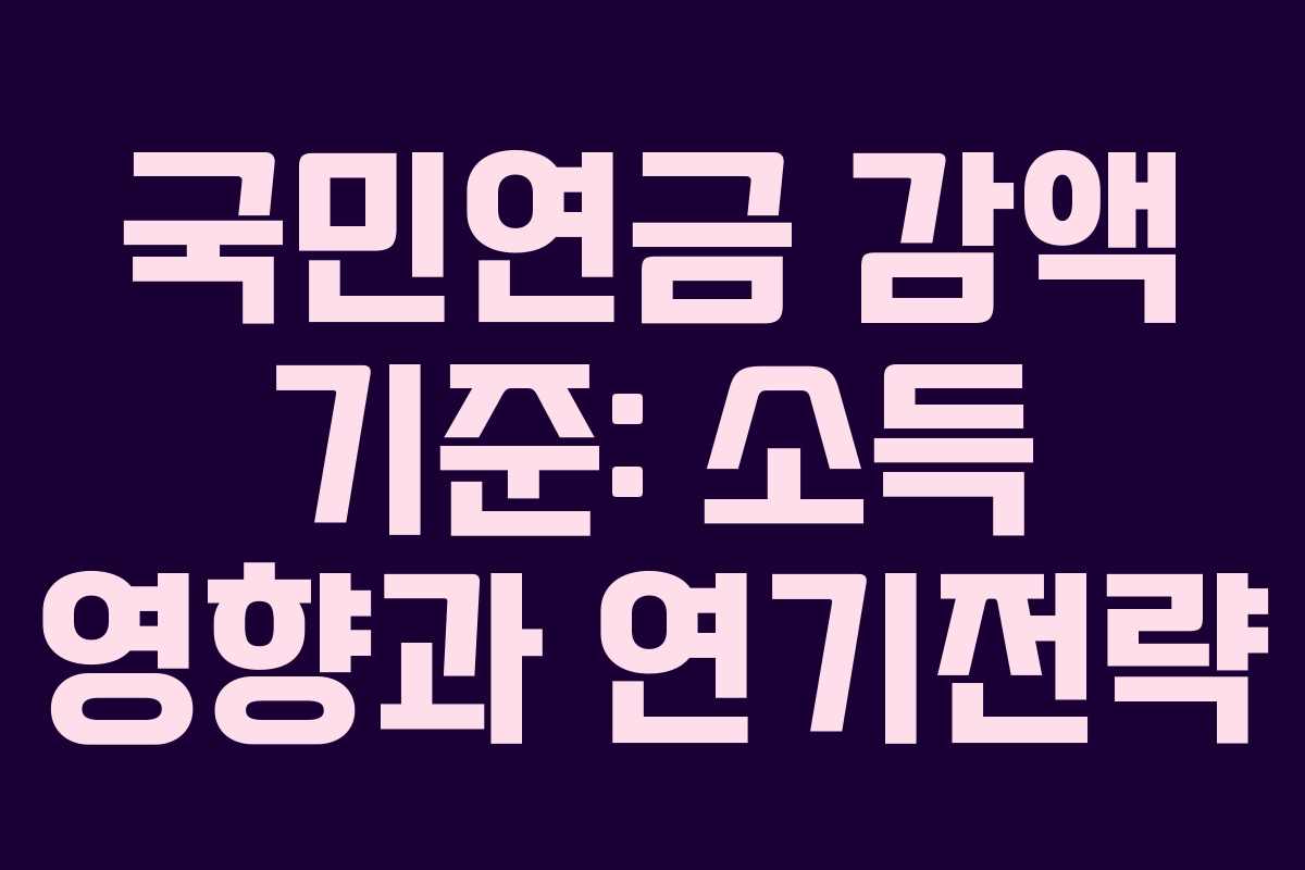 국민연금 감액 기준: 소득 영향과 연기전략