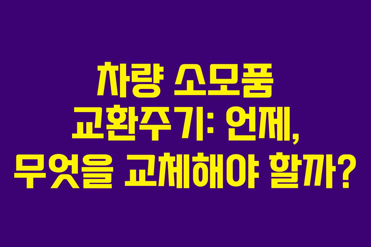 차량 소모품 교환주기: 언제, 무엇을 교체해야 할까?