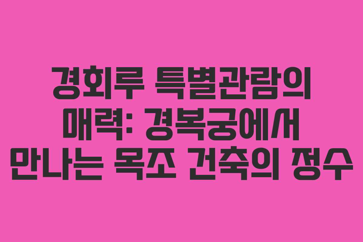 경회루 특별관람의 매력: 경복궁에서 만나는 목조 건축의 정수