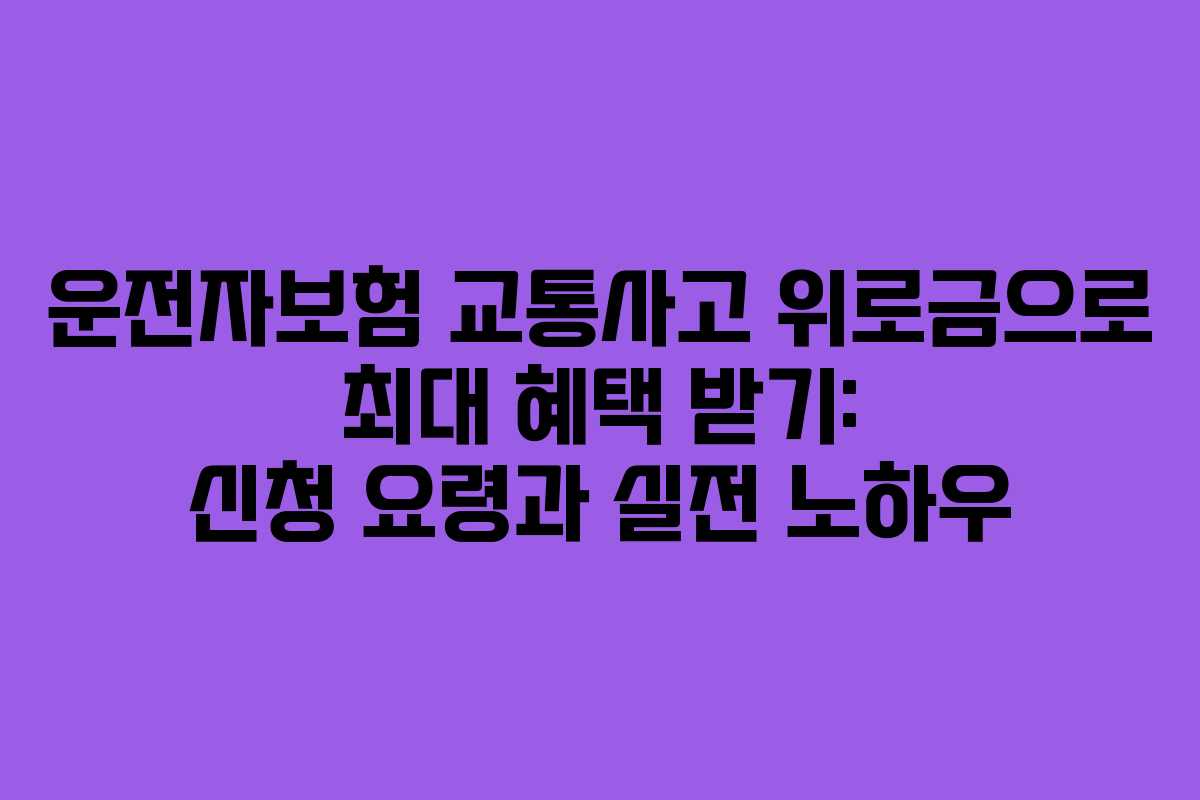 운전자보험 교통사고 위로금으로 최대 혜택 받기: 신청 요령과 실전 노하우