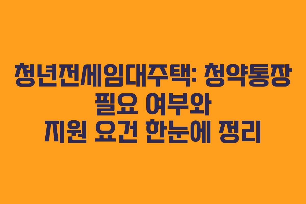 청년전세임대주택: 청약통장 필요 여부와 지원 요건 한눈에 정리