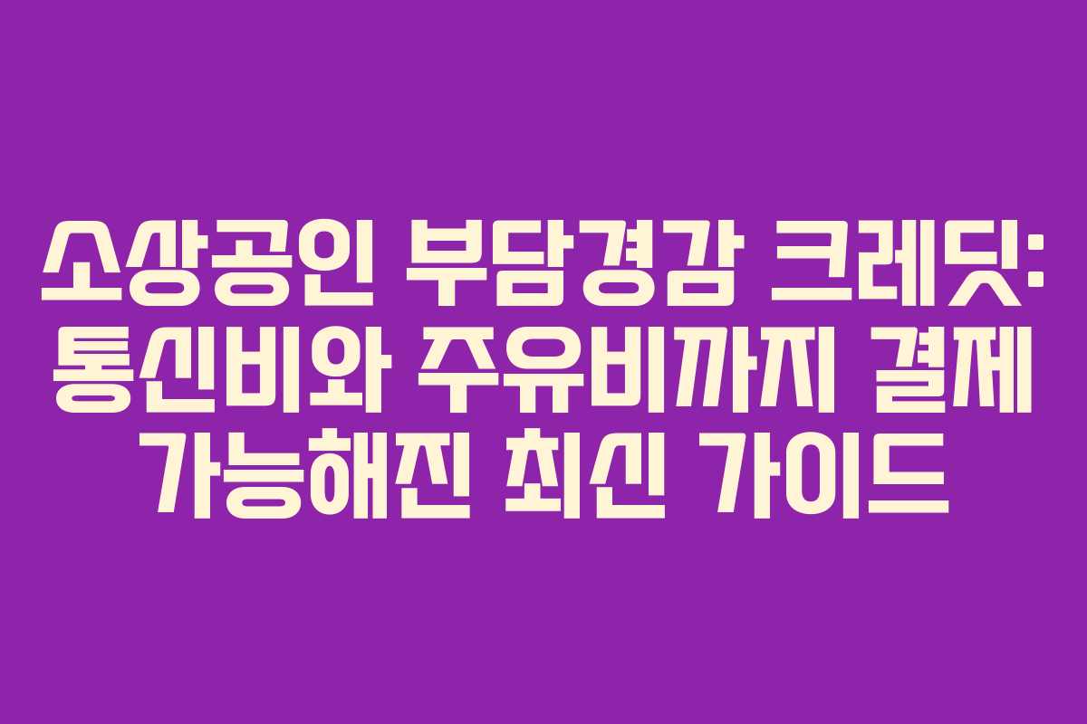소상공인 부담경감 크레딧: 통신비와 주유비까지 결제 가능해진 최신 가이드