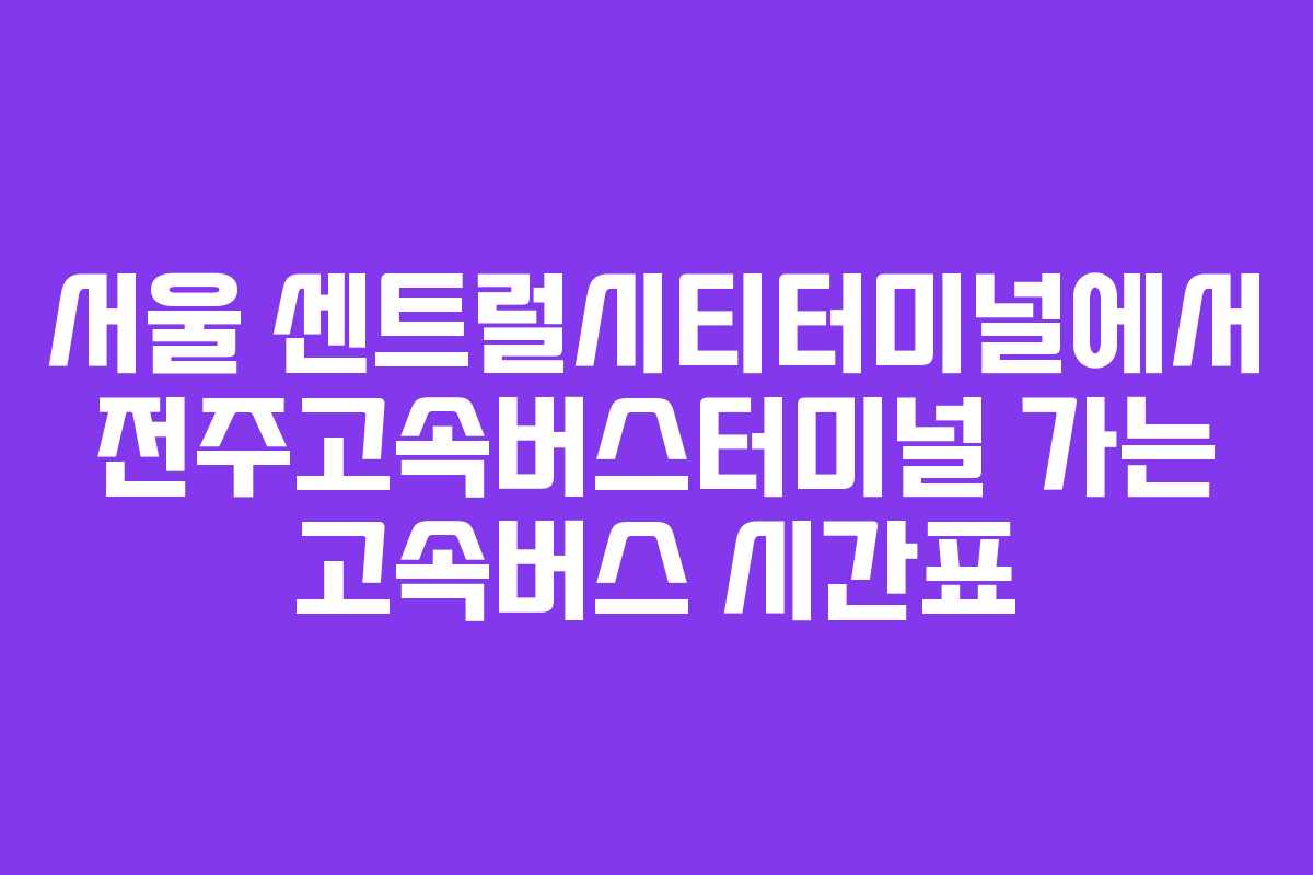 서울 센트럴시티터미널에서 전주고속버스터미널 가는 고속버스 시간표