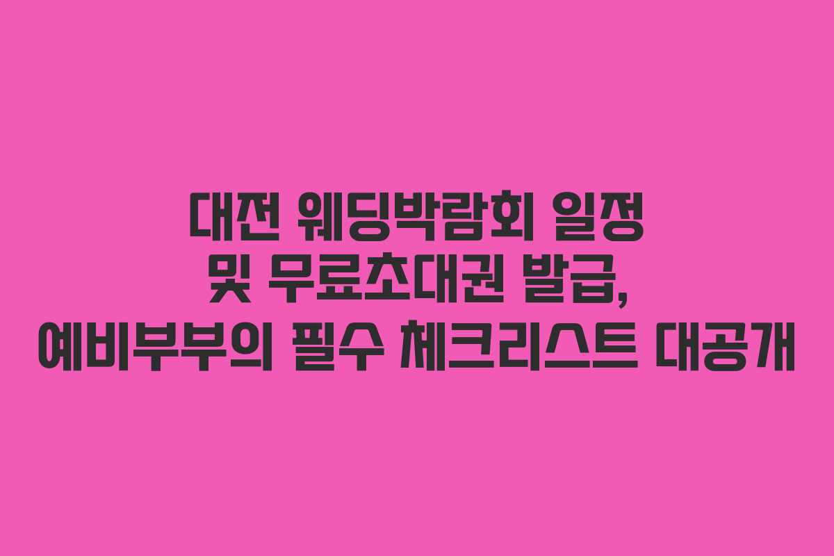 대전 웨딩박람회 일정 및 무료초대권 발급, 예비부부의 필수 체크리스트 대공개