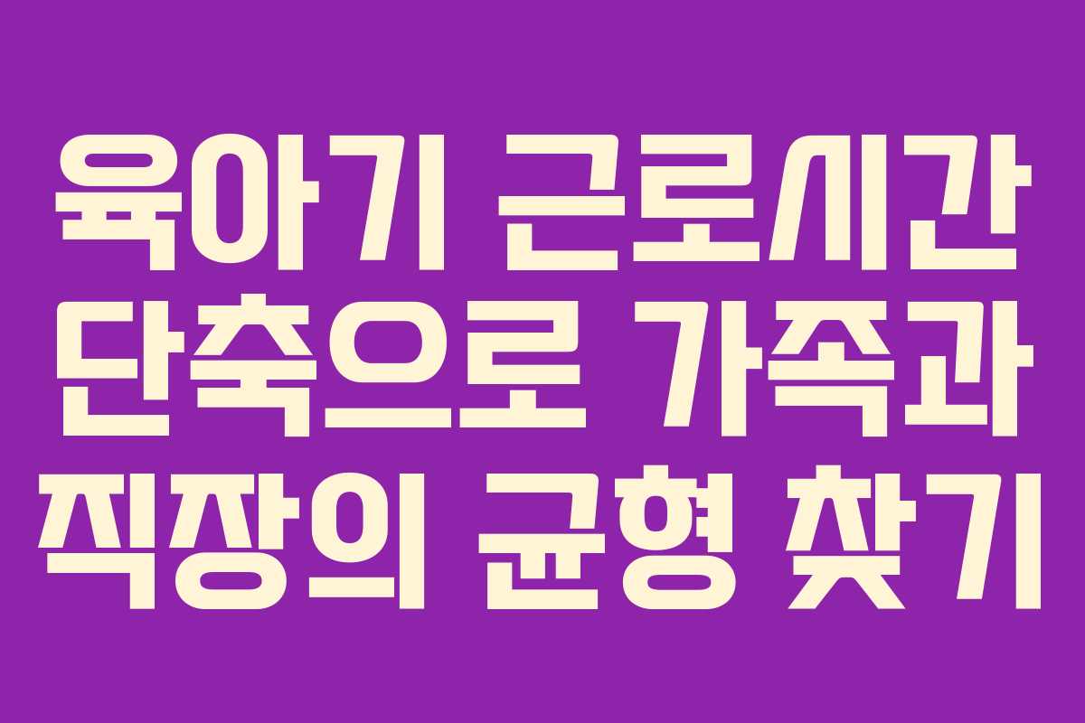 육아기 근로시간 단축으로 가족과 직장의 균형 찾기