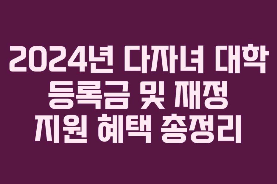 2024년 다자녀 대학 등록금 및 재정 지원 혜택 총정리