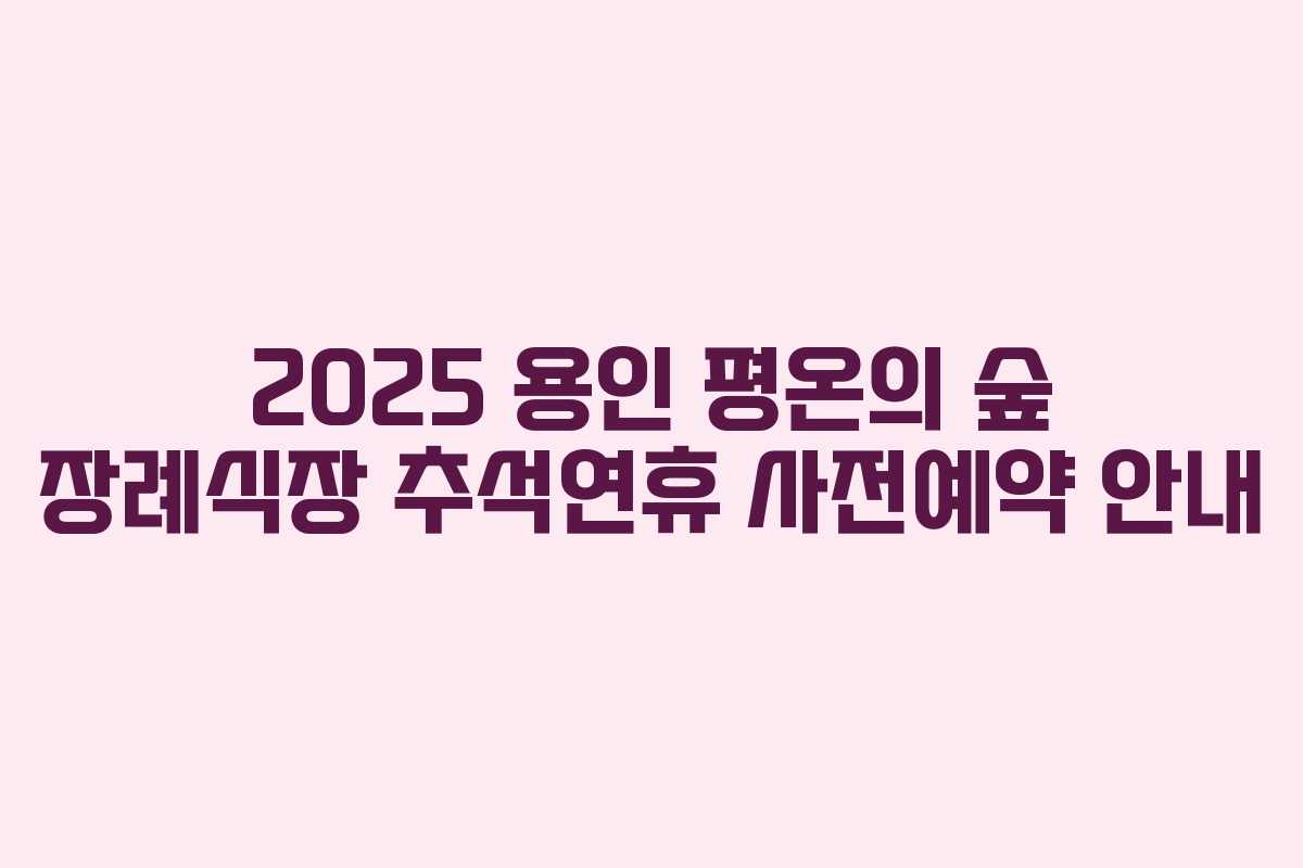 2025 용인 평온의 숲 장례식장 추석연휴 사전예약 안내