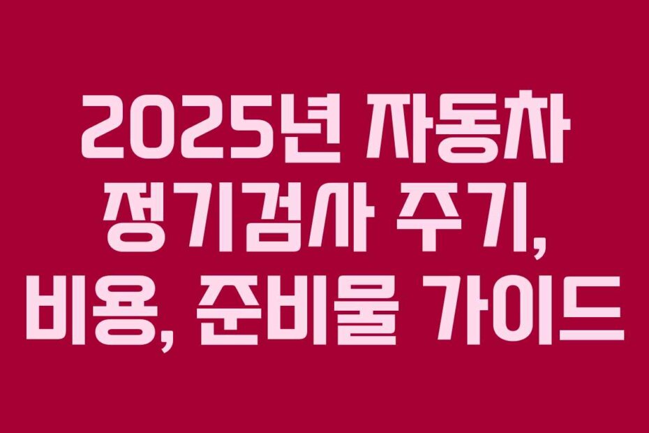 2025년 자동차 정기검사 주기, 비용, 준비물 가이드