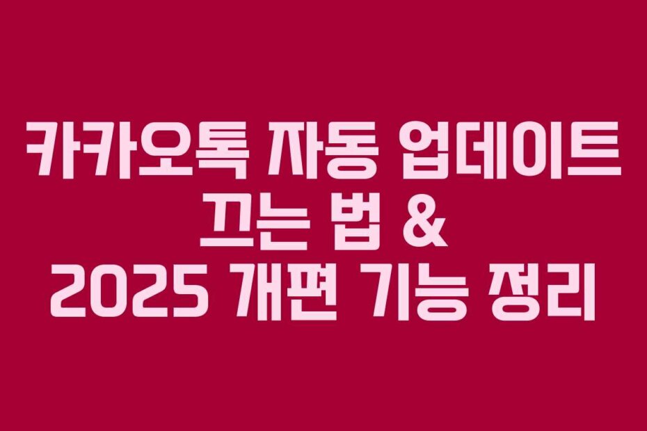 카카오톡 자동 업데이트 끄는 법 & 2025 개편 기능 정리
