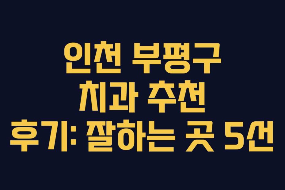 인천 부평구 치과 추천 후기: 잘하는 곳 5선