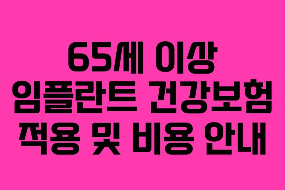 65세 이상 임플란트 건강보험 적용 및 비용 안내