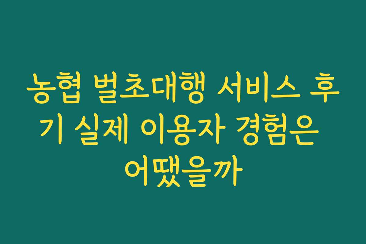 농협 벌초대행 서비스 후기 실제 이용자 경험은 어땠을까
