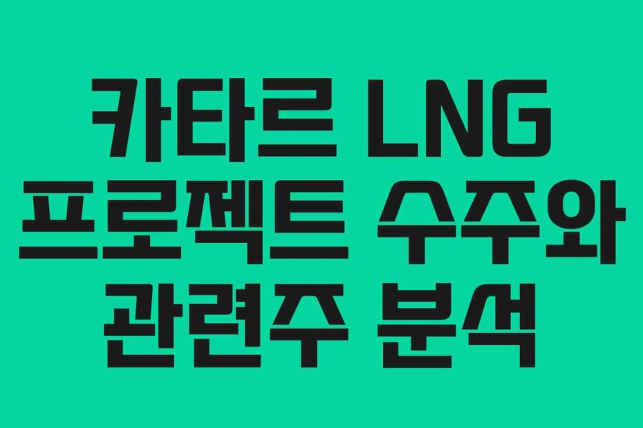 카타르 LNG 프로젝트 수주와 관련주 분석