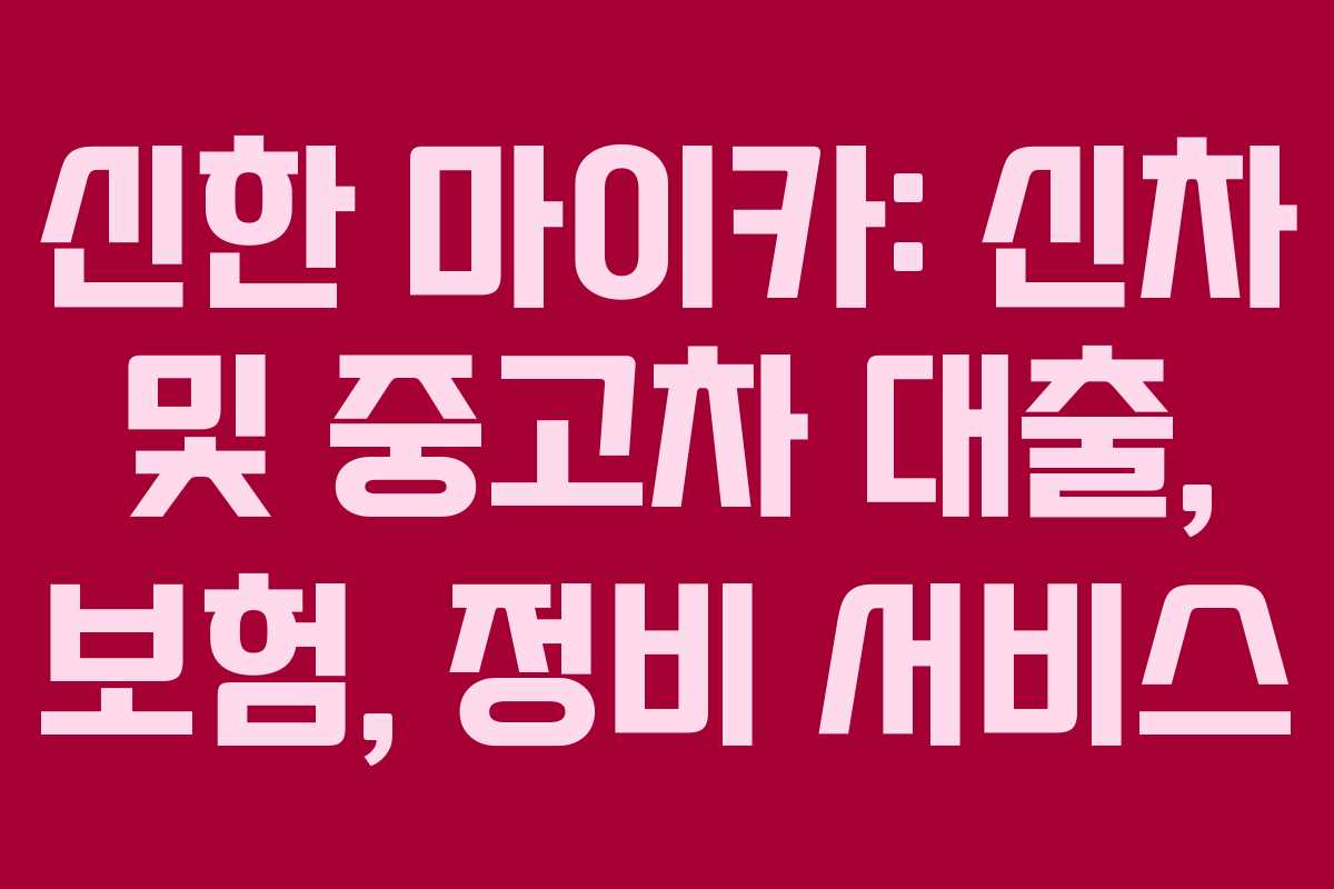 신한 마이카: 신차 및 중고차 대출, 보험, 정비 서비스