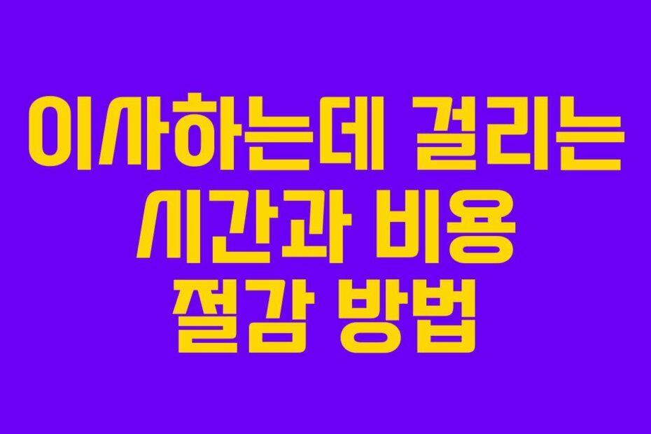 이사하는데 걸리는 시간과 비용 절감 방법