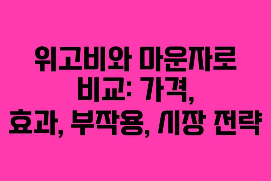 위고비와 마운자로 비교: 가격, 효과, 부작용, 시장 전략