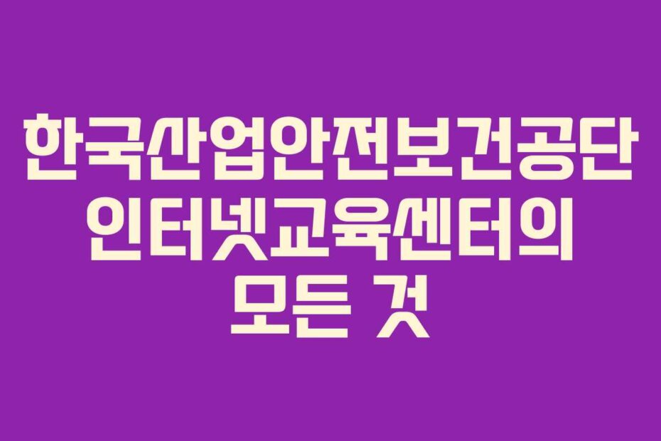 한국산업안전보건공단 인터넷교육센터의 모든 것