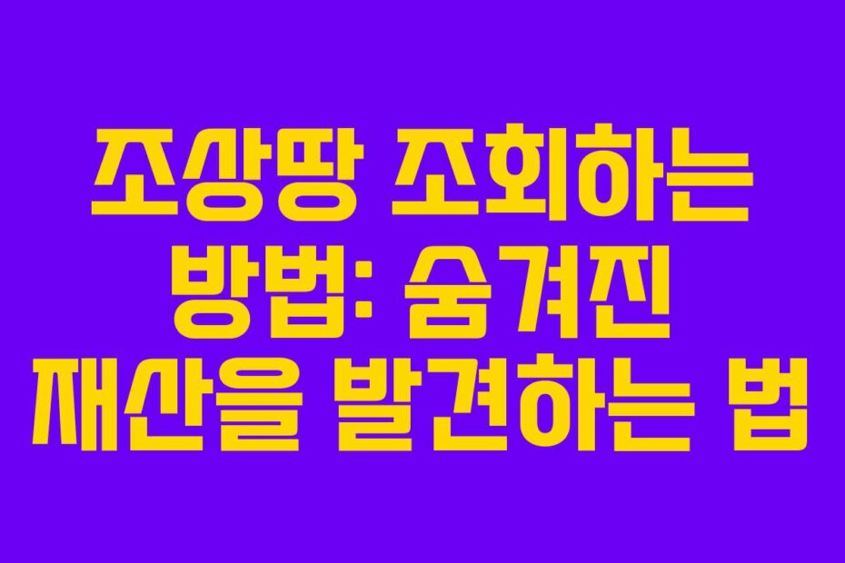 조상땅 조회하는 방법: 숨겨진 재산을 발견하는 법