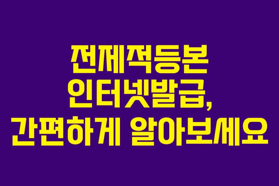 전제적등본 인터넷발급, 간편하게 알아보세요