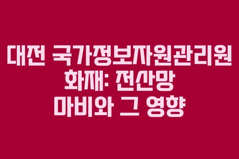 대전 국가정보자원관리원 화재: 전산망 마비와 그 영향