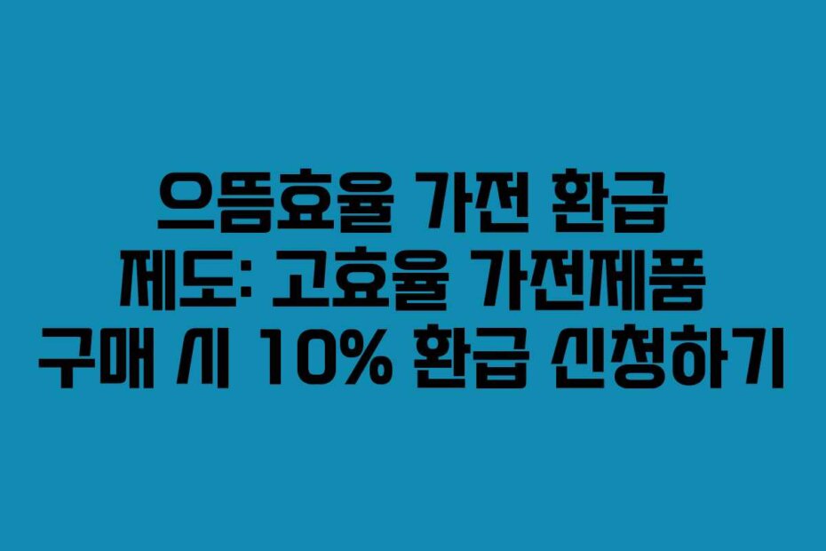 으뜸효율 가전 환급 제도: 고효율 가전제품 구매 시 10% 환급 신청하기
