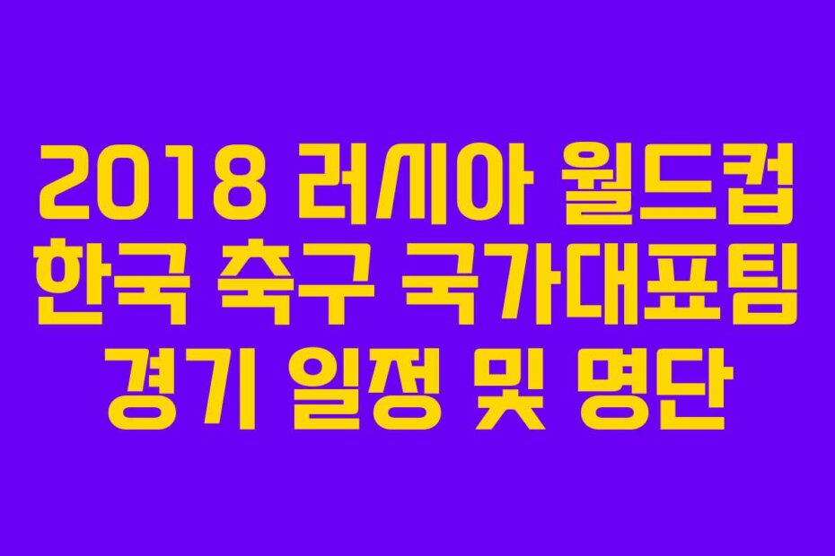 2018 러시아 월드컵 한국 축구 국가대표팀 경기 일정 및 명단