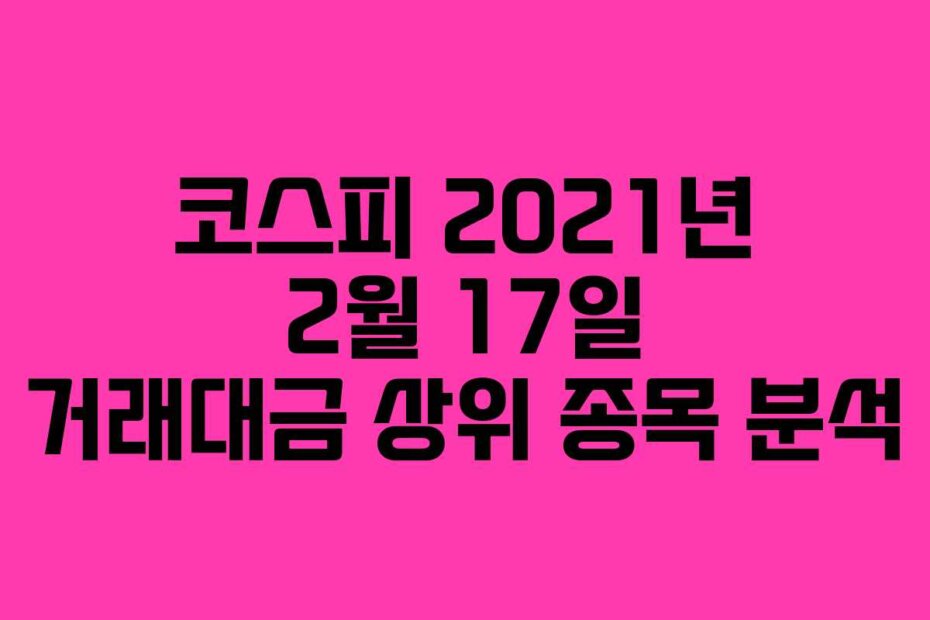코스피 2021년 2월 17일 거래대금 상위 종목 분석