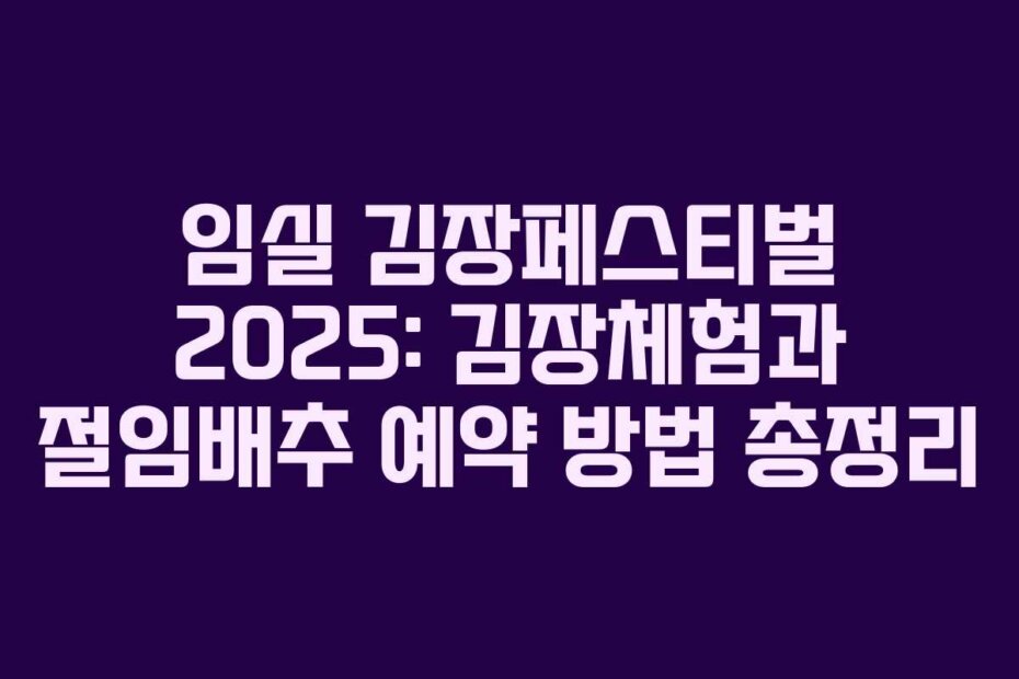 임실 김장페스티벌 2025: 김장체험과 절임배추 예약 방법 총정리