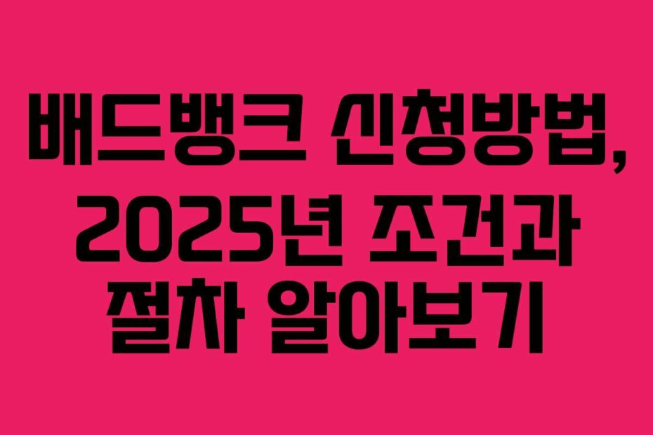 배드뱅크 신청방법, 2025년 조건과 절차 알아보기