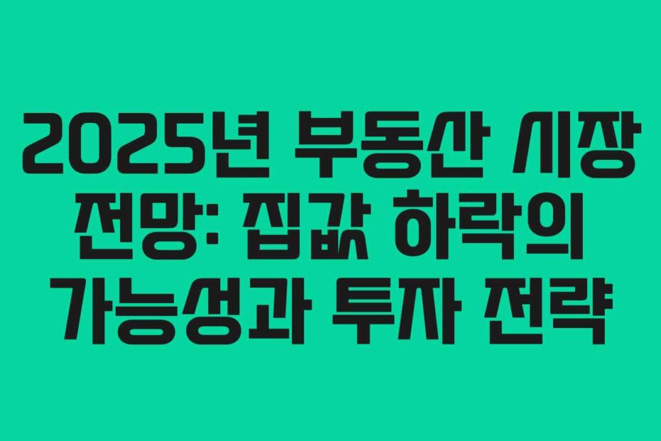 2025년 부동산 시장 전망: 집값 하락의 가능성과 투자 전략