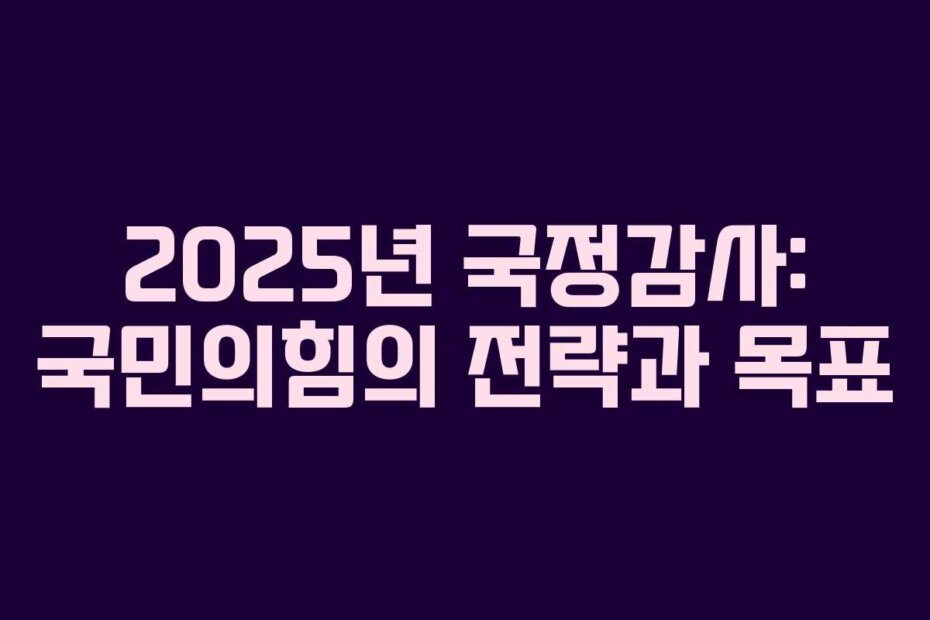 2025년 국정감사: 국민의힘의 전략과 목표