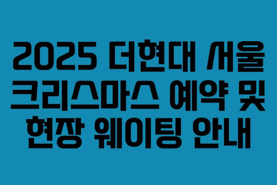 2025 더현대 서울 크리스마스 예약 및 현장 웨이팅 안내