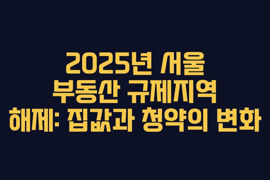 2025년 서울 부동산 규제지역 해제: 집값과 청약의 변화