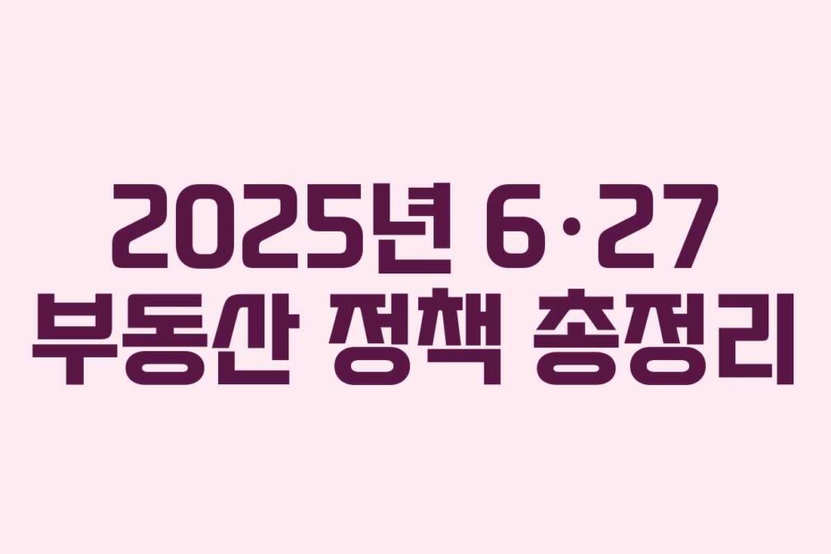 2025년 6·27 부동산 정책 총정리