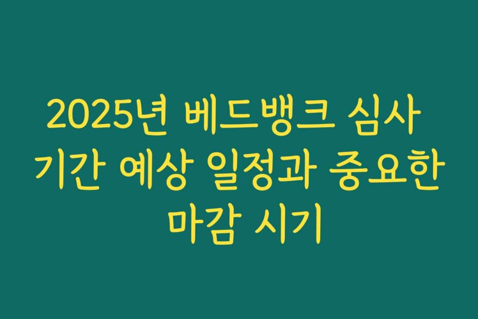 2025년 베드뱅크 심사 기간 예상 일정과 중요한 마감 시기