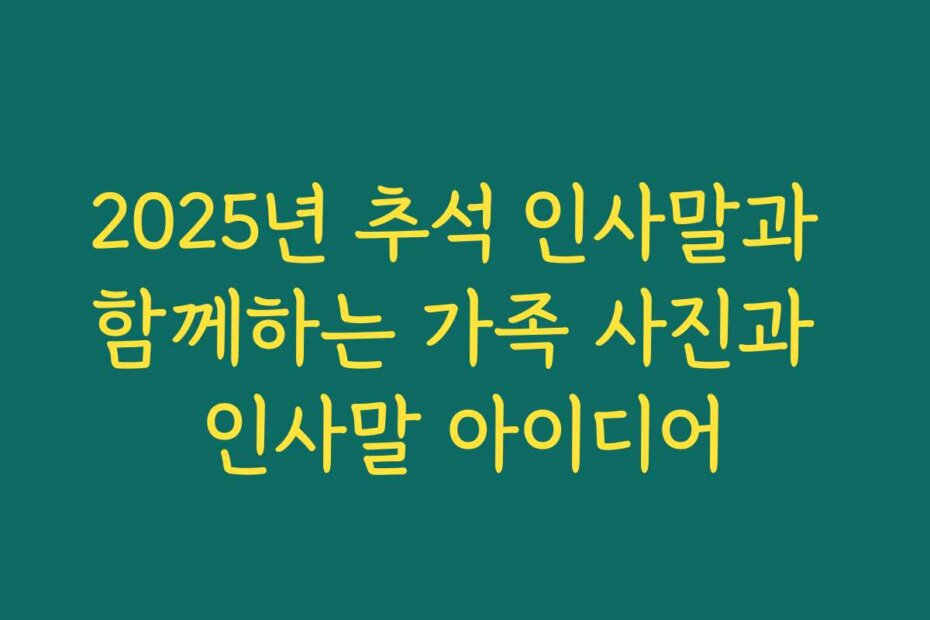 2025년 추석 인사말과 함께하는 가족 사진과 인사말 아이디어