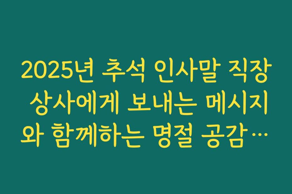 2025년 추석 인사말 직장 상사에게 보내는 메시지와 함께하는 명절 공감 콘텐츠