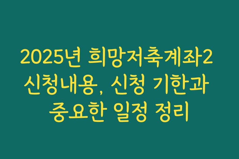 2025년 희망저축계좌2 신청내용, 신청 기한과 중요한 일정 정리