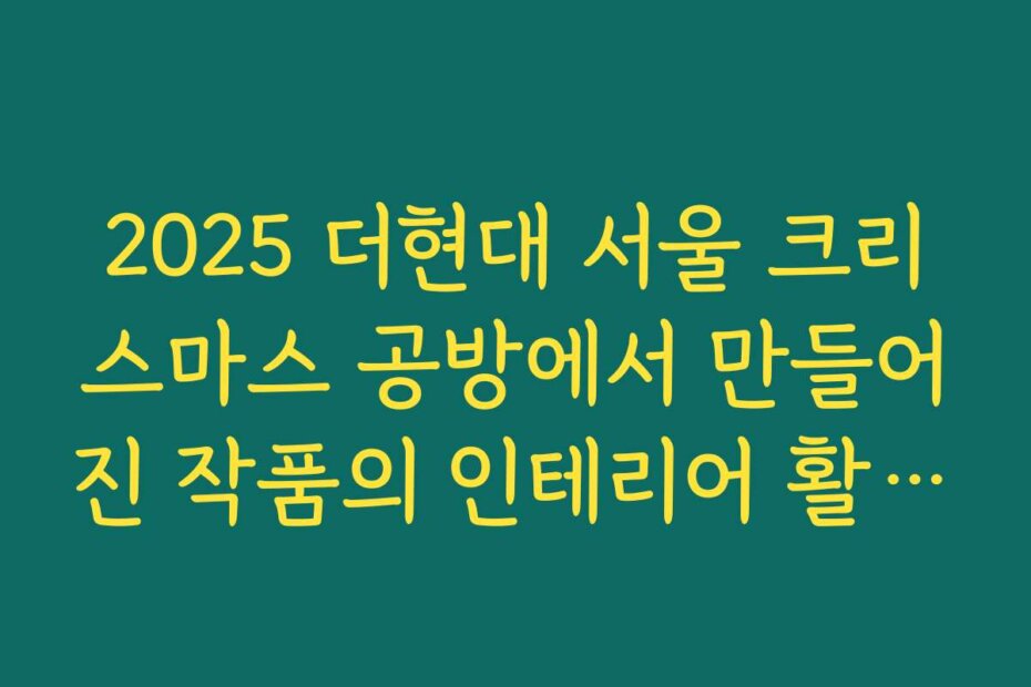 2025 더현대 서울 크리스마스 공방에서 만들어진 작품의 인테리어 활용법 소개