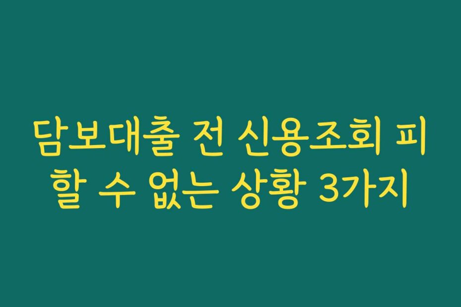 담보대출 전 신용조회 피할 수 없는 상황 3가지