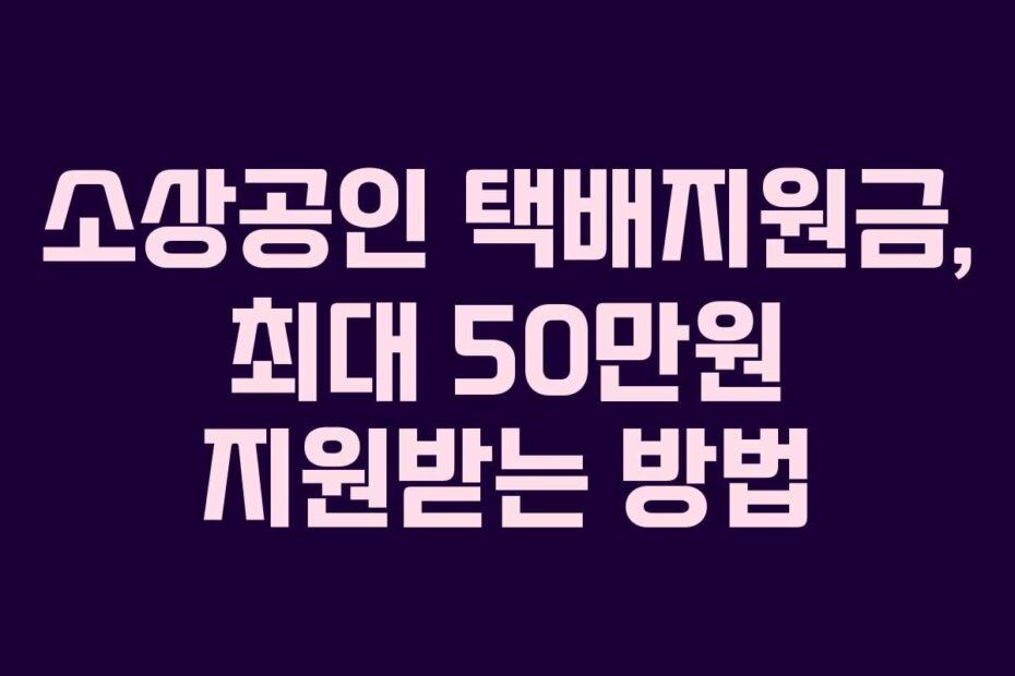 소상공인 택배지원금, 최대 50만원 지원받는 방법