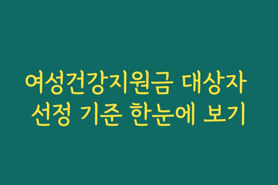 여성건강지원금 대상자 선정 기준 한눈에 보기