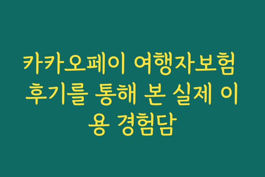 카카오페이 여행자보험 후기를 통해 본 실제 이용 경험담