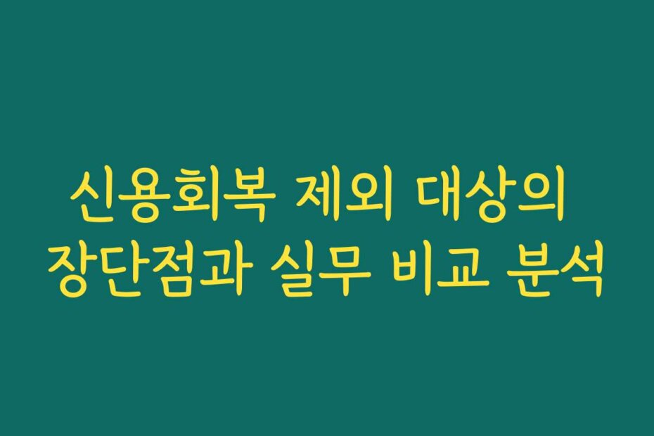 신용회복 제외 대상의 장단점과 실무 비교 분석