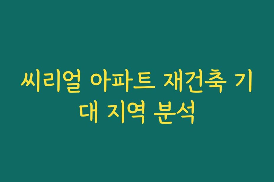 씨리얼 아파트 재건축 기대 지역 분석