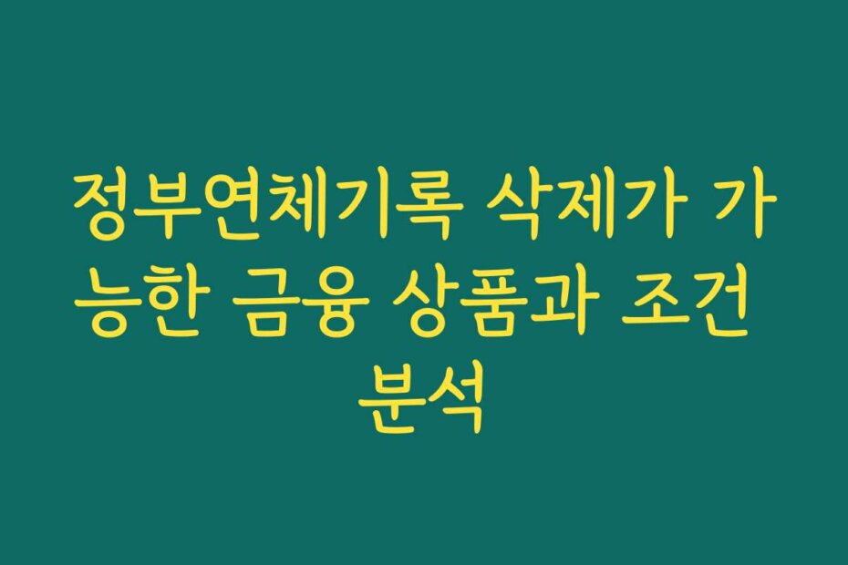 정부연체기록 삭제가 가능한 금융 상품과 조건 분석