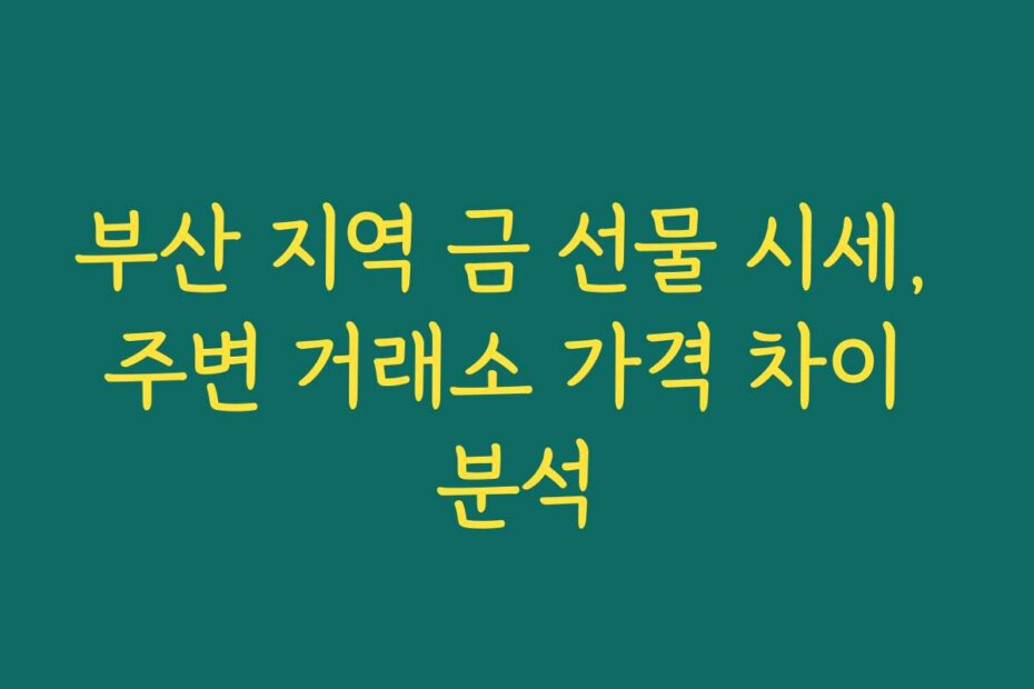 부산 지역 금 선물 시세, 주변 거래소 가격 차이 분석