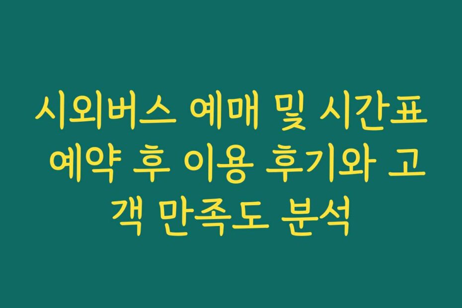 시외버스 예매 및 시간표 예약 후 이용 후기와 고객 만족도 분석